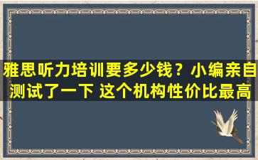 雅思听力培训要多少钱？小编亲自测试了一下 这个机构性价比最高！